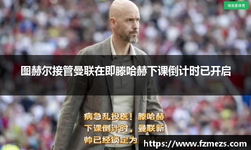 图赫尔接管曼联在即滕哈赫下课倒计时已开启