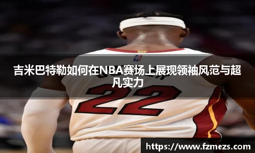 吉米巴特勒如何在NBA赛场上展现领袖风范与超凡实力