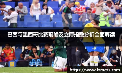 巴西与墨西哥比赛前瞻及立博指数分析全面解读