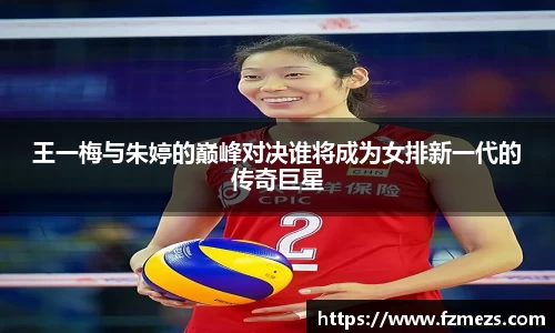 王一梅与朱婷的巅峰对决谁将成为女排新一代的传奇巨星
